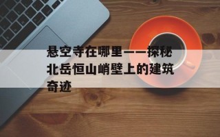 悬空寺在哪里——探秘北岳恒山峭壁上的建筑奇迹