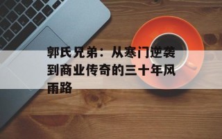 郭氏兄弟：从寒门逆袭到商业传奇的三十年风雨路
