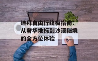 迪拜自由行终极指南：从奢华地标到沙漠秘境的全方位体验