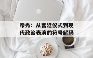 帝秀：从宫廷仪式到现代政治表演的符号解码