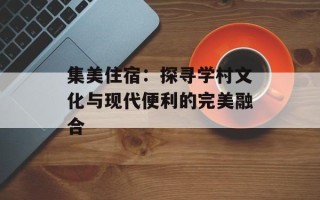集美住宿：探寻学村文化与现代便利的完美融合