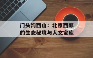 门头沟西山：北京西郊的生态秘境与人文宝库