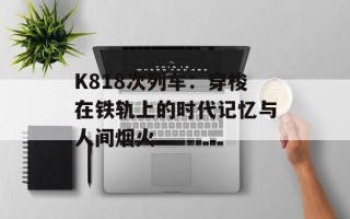 K818次列车：穿梭在铁轨上的时代记忆与人间烟火