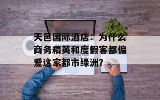 天邑国际酒店：为什么商务精英和度假客都偏爱这家都市绿洲？