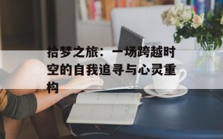 拾梦之旅：一场跨越时空的自我追寻与心灵重构
