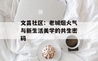 文昌社区：老城烟火气与新生活美学的共生密码