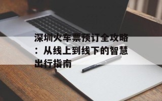 深圳火车票预订全攻略：从线上到线下的智慧出行指南
