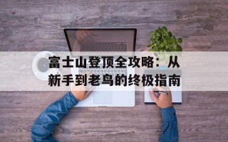 富士山登顶全攻略：从新手到老鸟的终极指南