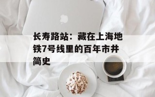 长寿路站：藏在上海地铁7号线里的百年市井简史