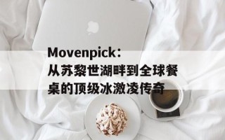Movenpick：从苏黎世湖畔到全球餐桌的顶级冰激凌传奇