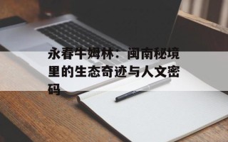 永春牛姆林：闽南秘境里的生态奇迹与人文密码