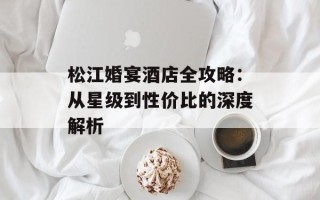 松江婚宴酒店全攻略：从星级到性价比的深度解析