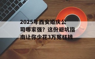 2025年西安婚庆公司哪家强？这份避坑指南让你少花3万冤枉钱