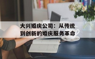 大兴婚庆公司：从传统到创新的婚庆服务革命