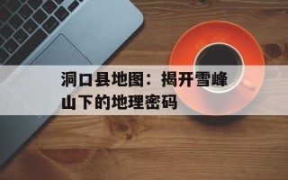洞口县地图：揭开雪峰山下的地理密码