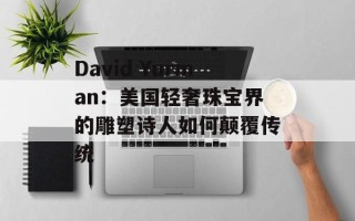 David Yurman：美国轻奢珠宝界的雕塑诗人如何颠覆传统