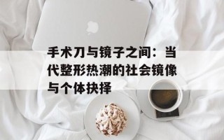 手术刀与镜子之间：当代整形热潮的社会镜像与个体抉择