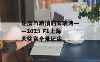 速度与激情的交响诗——2025 F1上海大奖赛全景纪实