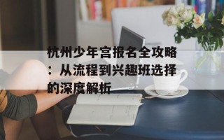 杭州少年宫报名全攻略：从流程到兴趣班选择的深度解析