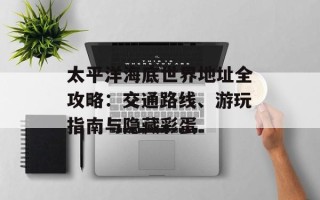 太平洋海底世界地址全攻略：交通路线、游玩指南与隐藏彩蛋