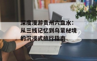 深度漫游贵州六盘水：从三线记忆到乌蒙秘境的沉浸式旅行指南