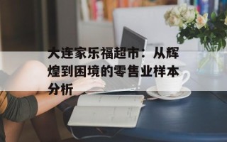大连家乐福超市：从辉煌到困境的零售业样本分析