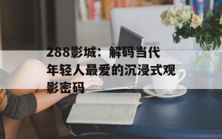 288影城：解码当代年轻人最爱的沉浸式观影密码