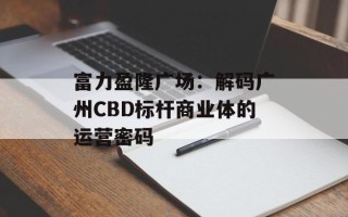 富力盈隆广场：解码广州CBD标杆商业体的运营密码