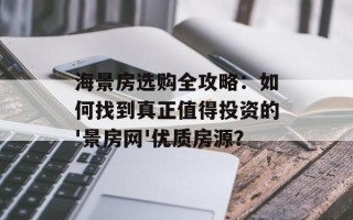 海景房选购全攻略：如何找到真正值得投资的'景房网'优质房源？