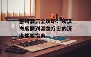 惠州酒店全攻略：从滨海度假到温泉疗愈的深度体验指南