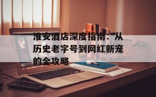 淮安酒店深度指南：从历史老字号到网红新宠的全攻略