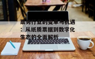 票务行业的变革与机遇：从纸质票据到数字化生态的全面解析