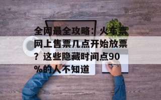 全网最全攻略：火车票网上售票几点开始放票？这些隐藏时间点90%的人不知道
