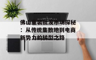 佛山童装批发市场探秘：从传统集散地到电商新势力的转型之路