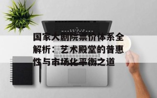 国家大剧院票价体系全解析：艺术殿堂的普惠性与市场化平衡之道