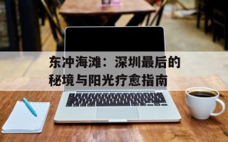 东冲海滩：深圳最后的秘境与阳光疗愈指南