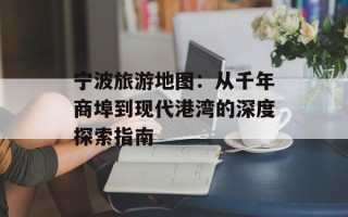 宁波旅游地图：从千年商埠到现代港湾的深度探索指南