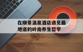 在顺景温泉酒店遇见最地道的岭南养生哲学