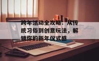 跨年活动全攻略：从传统习俗到创意玩法，解锁你的新年仪式感