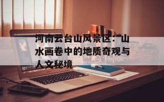 河南云台山风景区：山水画卷中的地质奇观与人文秘境