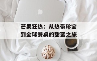 芒果狂热：从热带珍宝到全球餐桌的甜蜜之旅