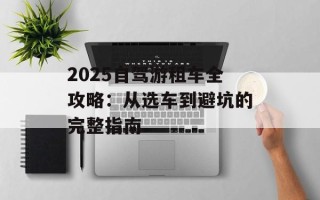 2025自驾游租车全攻略：从选车到避坑的完整指南