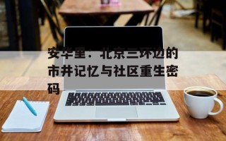 安华里：北京三环边的市井记忆与社区重生密码