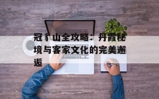 冠豸山全攻略：丹霞秘境与客家文化的完美邂逅