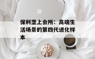 保利垄上会所：高端生活场景的第四代进化样本