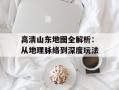 高清山东地图全解析：从地理脉络到深度玩法