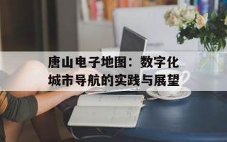 唐山电子地图：数字化城市导航的实践与展望