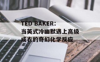 TED BAKER：当英式冷幽默遇上高级成衣的奇幻化学反应
