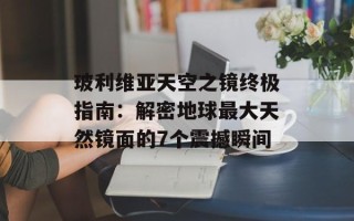 玻利维亚天空之镜终极指南：解密地球最大天然镜面的7个震撼瞬间