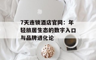 7天连锁酒店官网：年轻旅居生态的数字入口与品牌进化论